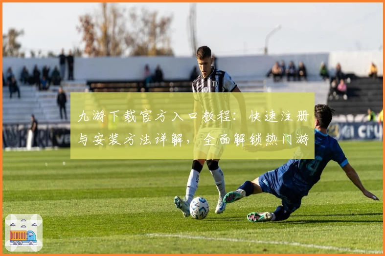 九游下载官方入口教程：快速注册与安装方法详解，全面解锁热门游戏版本更新亮点