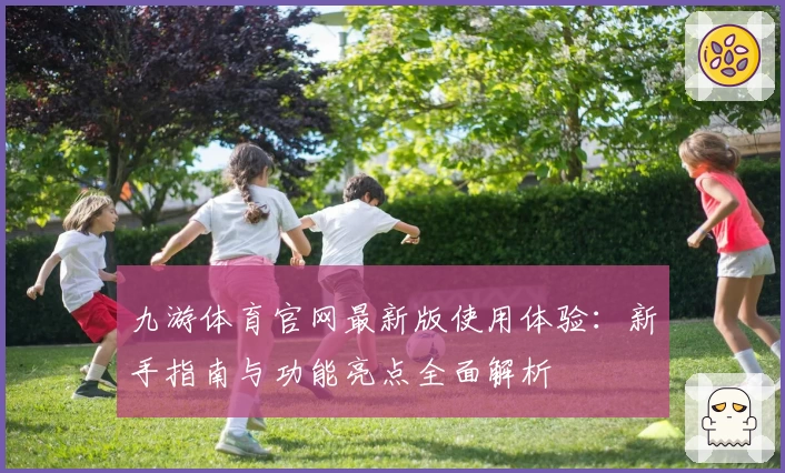 九游体育官网最新版使用体验:新手指南与功能亮点全面解析