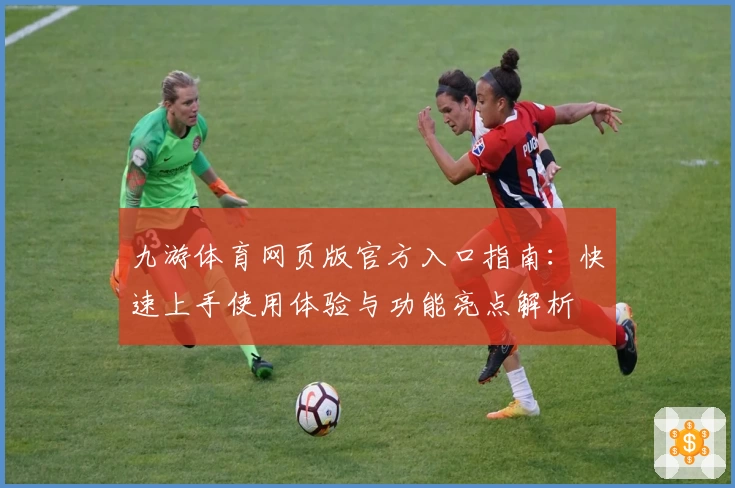 九游体育网页版官方入口指南：快速上手使用体验与功能亮点解析