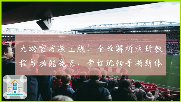 九游官方版上线！全面解析注册教程与功能亮点，带你玩转手游新体验