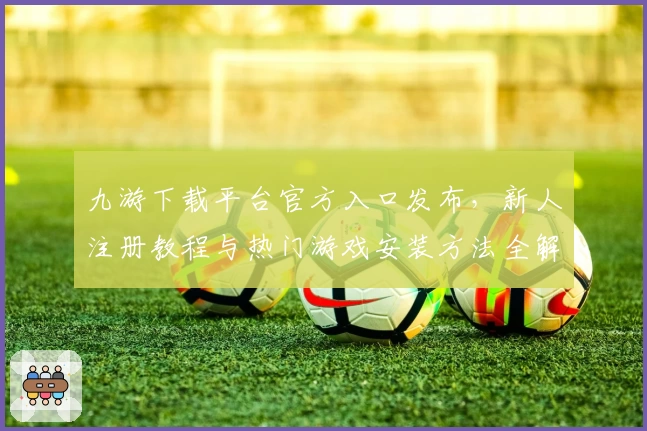 九游下载平台官方入口发布，新人注册教程与热门游戏安装方法全解