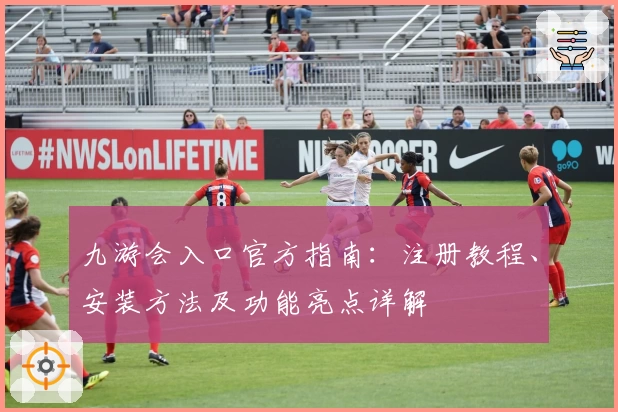 九游会入口官方指南：注册教程、安装方法及功能亮点详解