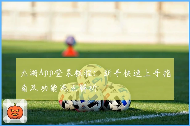 九游App登录教程：新手快速上手指南及功能亮点解析