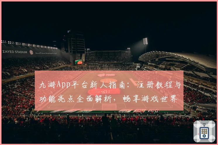 九游App平台新人指南：注册教程与功能亮点全面解析，畅享游戏世界