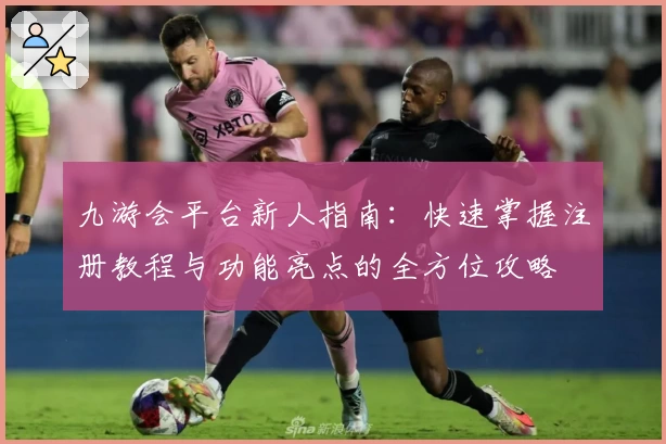 九游会平台新人指南：快速掌握注册教程与功能亮点的全方位攻略