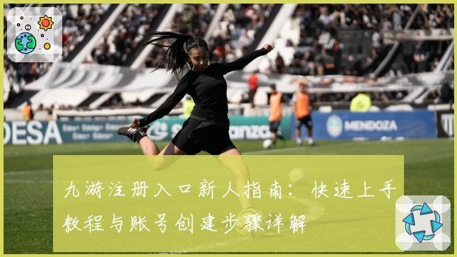 九游注册入口新人指南：快速上手教程与账号创建步骤详解