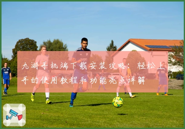 九游手机端下载安装攻略：轻松上手的使用教程和功能亮点详解