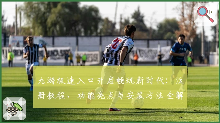 九游极速入口开启畅玩新时代:注册教程、功能亮点与安装方法全解析