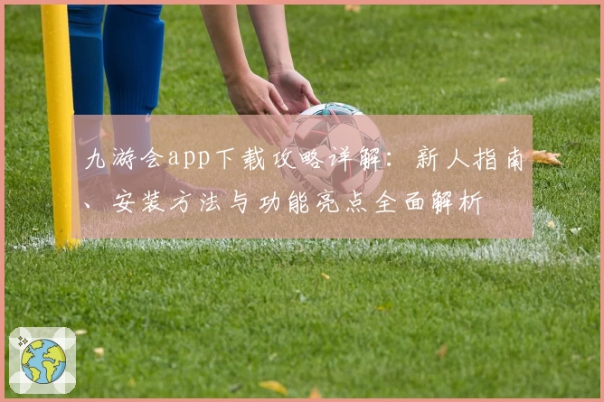 九游会app下载攻略详解：新人指南、安装方法与功能亮点全面解析