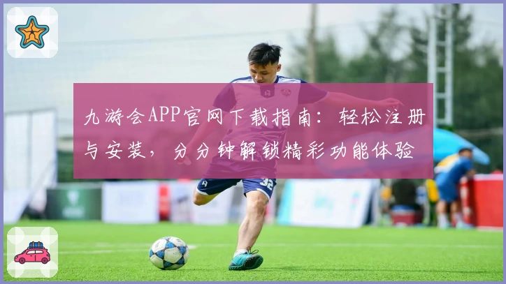 九游会APP官网下载指南：轻松注册与安装，分分钟解锁精彩功能体验