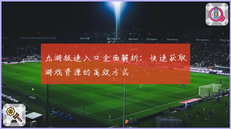 九游极速入口全面解析:快速获取游戏资源的高效方式