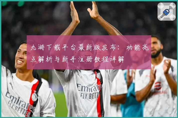 九游下载平台最新版发布：功能亮点解析与新手注册教程详解