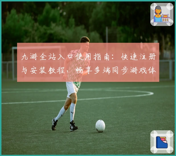 九游全站入口使用指南：快速注册与安装教程，畅享多端同步游戏体验