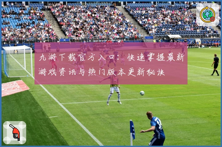九游下载官方入口：快速掌握最新游戏资讯与热门版本更新秘诀