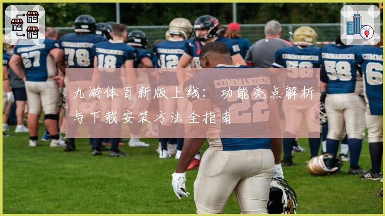 九游体育新版上线：功能亮点解析与下载安装方法全指南