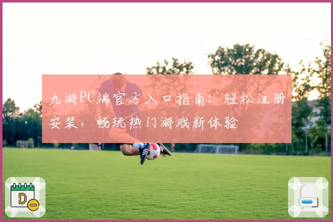 九游PC端官方入口指南：轻松注册安装，畅玩热门游戏新体验