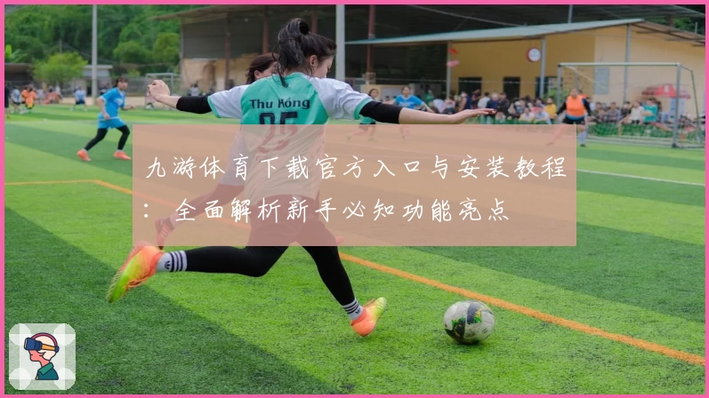 九游体育下载官方入口与安装教程：全面解析新手必知功能亮点