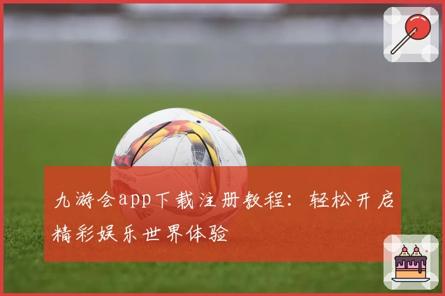 九游会app下载注册教程:轻松开启精彩娱乐世界体验