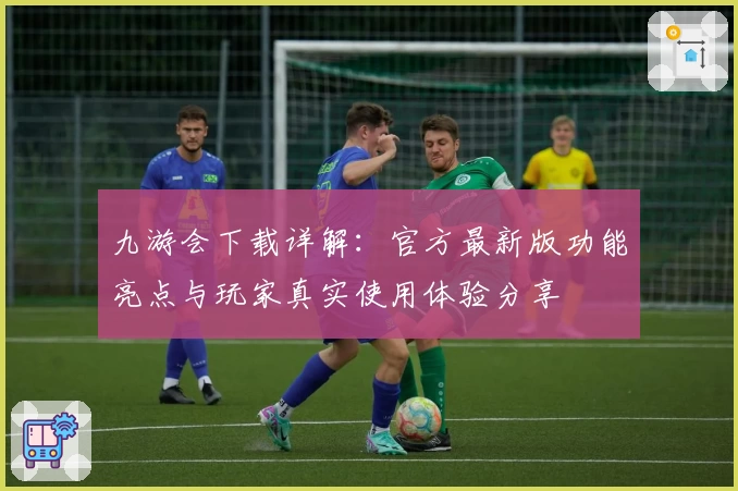 九游会下载详解：官方最新版功能亮点与玩家真实使用体验分享