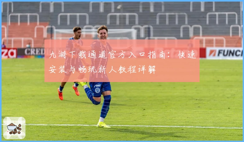 九游下载通道官方入口指南:快速安装与畅玩新人教程详解