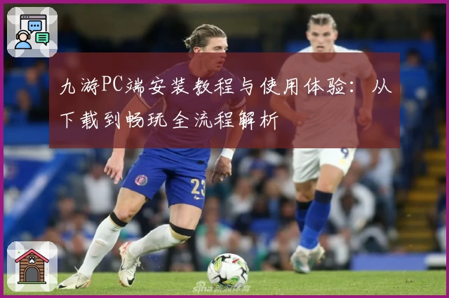 九游PC端安装教程与使用体验:从下载到畅玩全流程解析