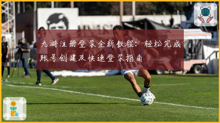九游注册登录全新教程：轻松完成账号创建及快速登录指南