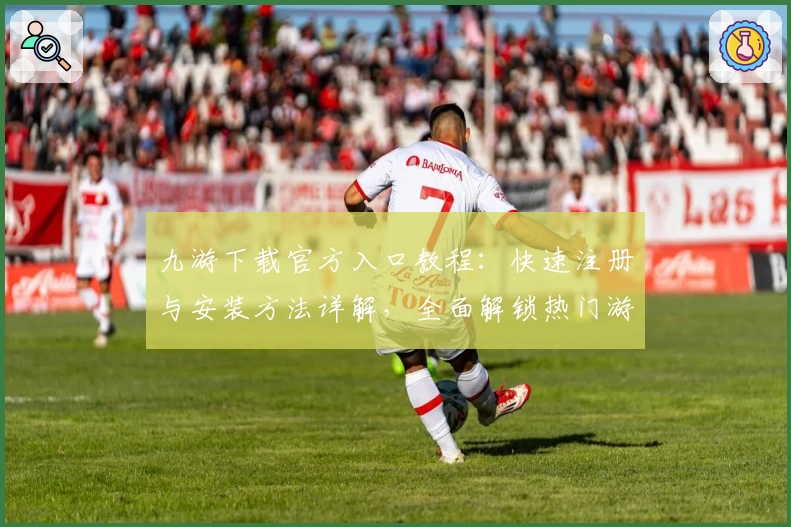 九游下载官方入口教程：快速注册与安装方法详解，全面解锁热门游戏版本更新亮点