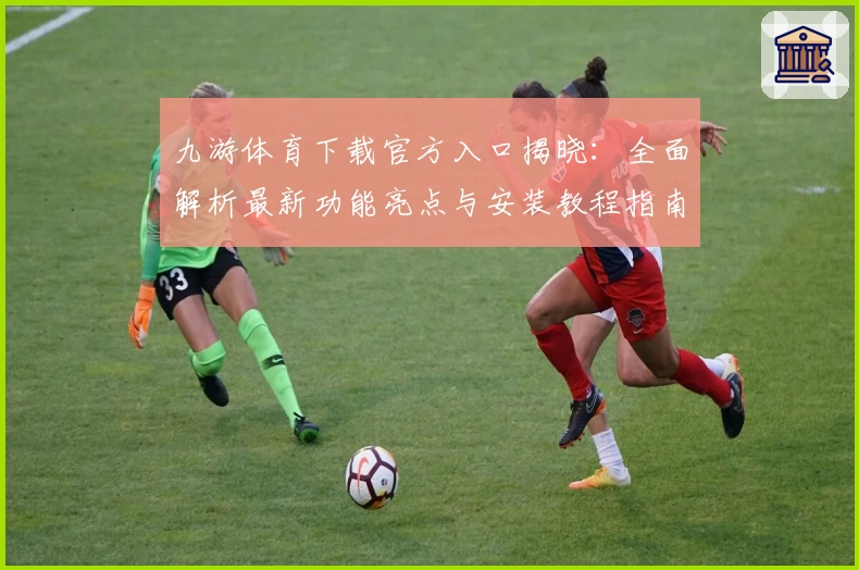 九游体育下载官方入口揭晓：全面解析最新功能亮点与安装教程指南