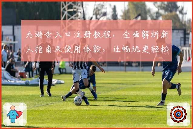 九游会入口注册教程,全面解析新人指南及使用体验,让畅玩更轻松!
