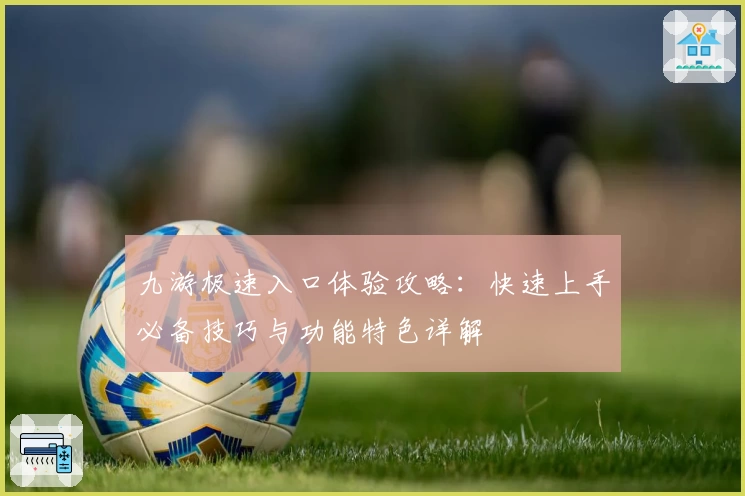 九游极速入口体验攻略：快速上手必备技巧与功能特色详解