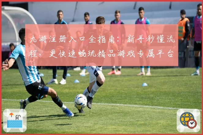 九游注册入口全指南：新手秒懂流程，更快速畅玩精品游戏专属平台