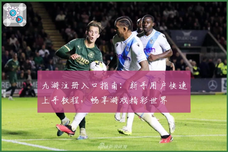 九游注册入口指南：新手用户快速上手教程，畅享游戏精彩世界