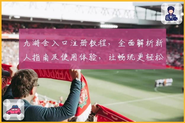 九游会入口注册教程,全面解析新人指南及使用体验,让畅玩更轻松!