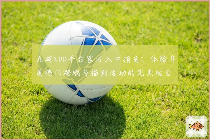 九游app平台官方入口指南：体验年度热门游戏与福利活动的完美结合