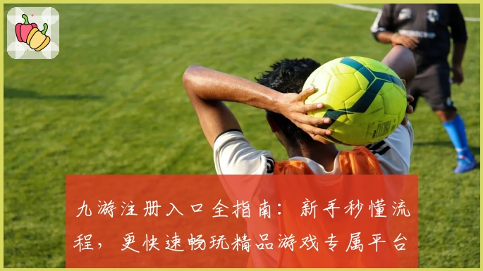 九游注册入口全指南：新手秒懂流程，更快速畅玩精品游戏专属平台