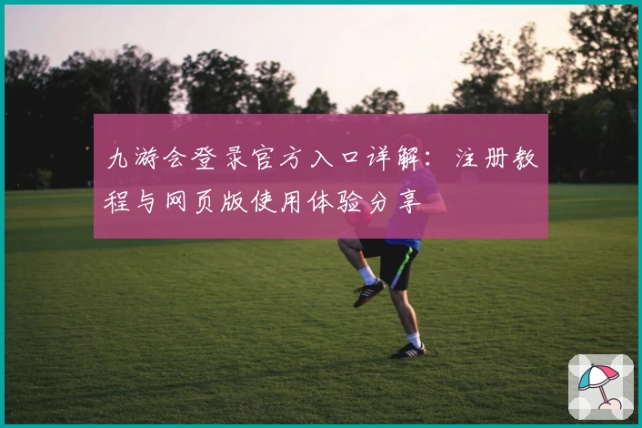九游会登录官方入口详解：注册教程与网页版使用体验分享