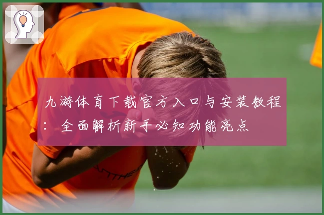 九游体育下载官方入口与安装教程：全面解析新手必知功能亮点