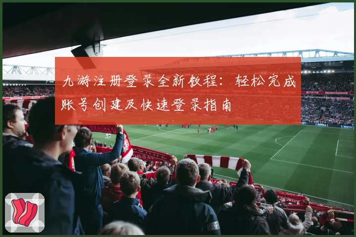 九游注册登录全新教程:轻松完成账号创建及快速登录指南