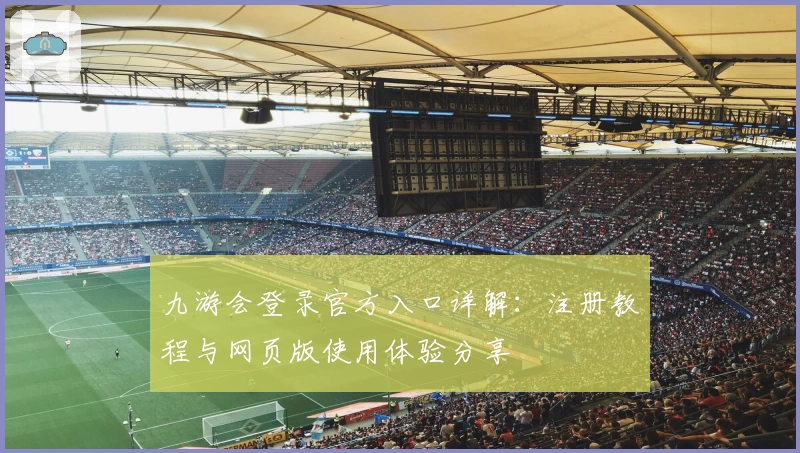 九游会登录官方入口详解：注册教程与网页版使用体验分享