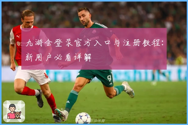 九游会登录官方入口与注册教程：新用户必看详解