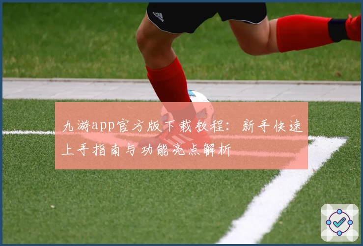 九游app官方版下载教程：新手快速上手指南与功能亮点解析