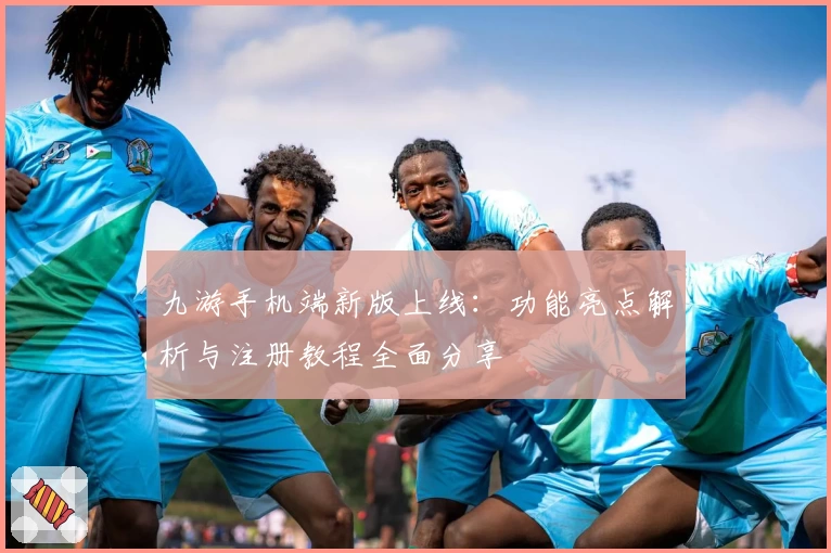 九游手机端新版上线：功能亮点解析与注册教程全面分享