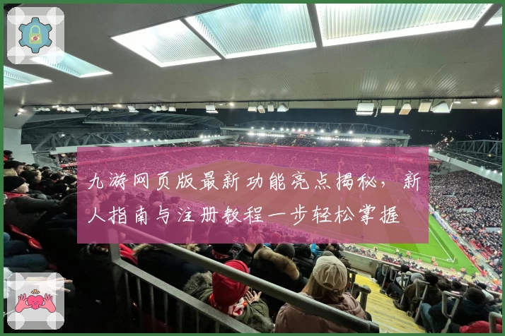 九游网页版最新功能亮点揭秘，新人指南与注册教程一步轻松掌握