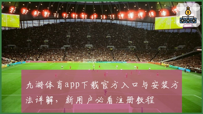 九游体育app下载官方入口与安装方法详解，新用户必看注册教程