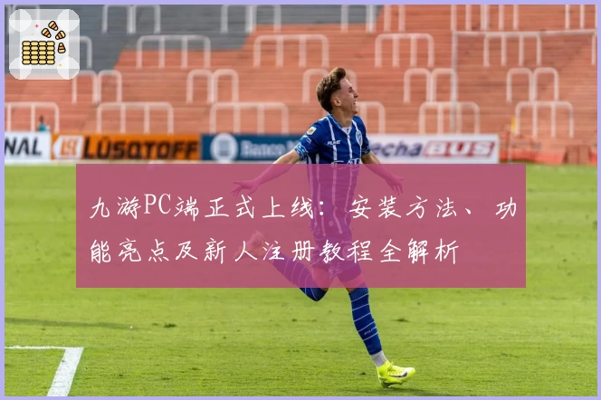 九游PC端正式上线：安装方法、功能亮点及新人注册教程全解析