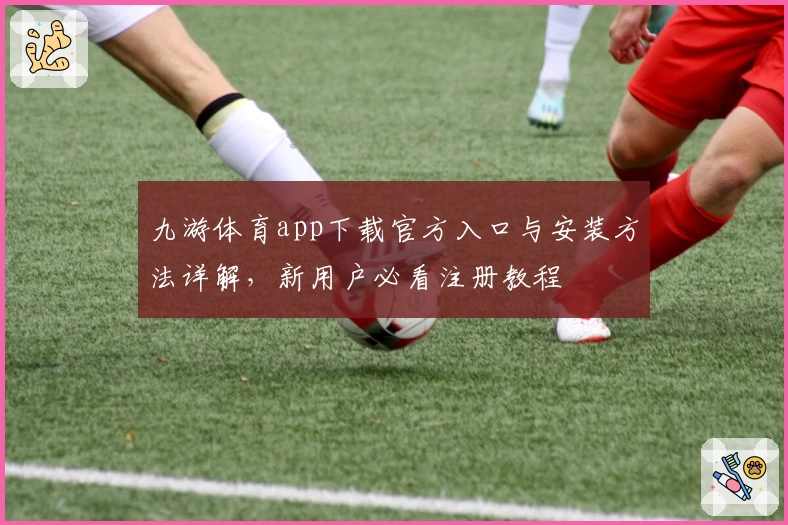 九游体育app下载官方入口与安装方法详解，新用户必看注册教程