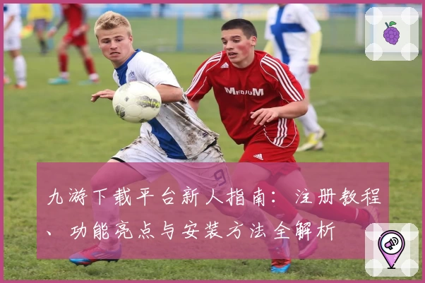九游下载平台新人指南:注册教程、功能亮点与安装方法全解析