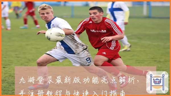 九游登录最新版功能亮点解析，新手注册教程与快速入门指南