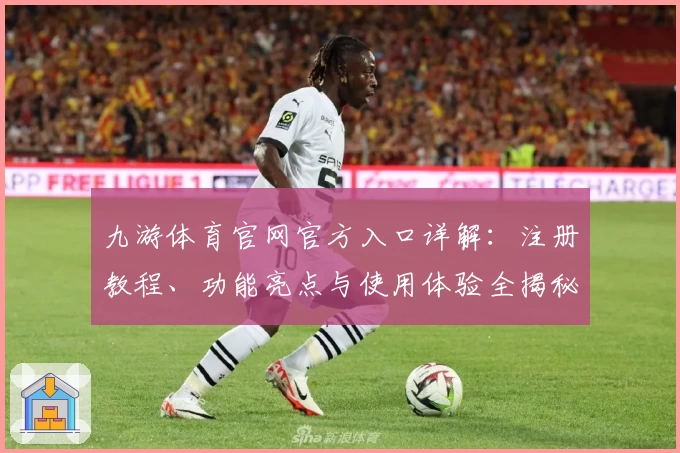 九游体育官网官方入口详解：注册教程、功能亮点与使用体验全揭秘