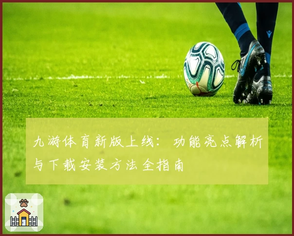 九游体育新版上线：功能亮点解析与下载安装方法全指南